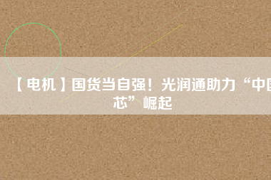 【電機】國貨當(dāng)自強！光潤通助力“中國芯”崛起 - TECO東元電機 | 變頻器·伺服電機·減速機·電機解決方案