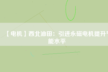 【電機】西北油田：引進永磁電機提升節能水平 - TECO東元電機 | 變頻器·伺服電機·減速機·電機解決方案