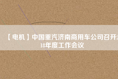 【電機】中國重汽濟南商用車公司召開2018年度工作會議 - TECO東元電機 | 變頻器·伺服電機·減速機·電機解決方案