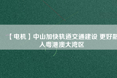 【電機(jī)】中山加快軌道交通建設(shè) 更好融入粵港澳大灣區(qū) - TECO東元電機(jī) | 變頻器·伺服電機(jī)·減速機(jī)·電機(jī)解決方案
