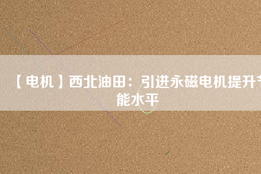 【電機】西北油田：引進永磁電機提升節能水平 - TECO東元電機 | 變頻器·伺服電機·減速機·電機解決方案
