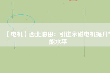 【電機】西北油田：引進永磁電機提升節能水平 - TECO東元電機 | 變頻器·伺服電機·減速機·電機解決方案