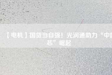 【電機】國貨當(dāng)自強！光潤通助力“中國芯”崛起 - TECO東元電機 | 變頻器·伺服電機·減速機·電機解決方案