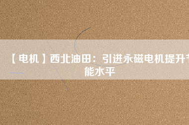 【電機】西北油田：引進永磁電機提升節能水平 - TECO東元電機 | 變頻器·伺服電機·減速機·電機解決方案