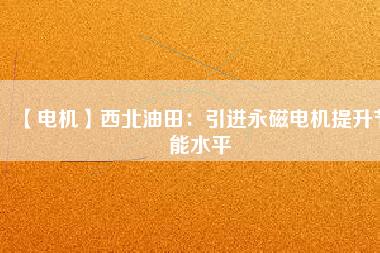 【電機】西北油田：引進永磁電機提升節能水平 - TECO東元電機 | 變頻器·伺服電機·減速機·電機解決方案