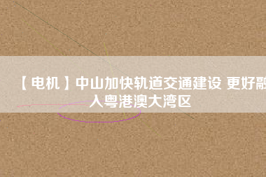 【電機(jī)】中山加快軌道交通建設(shè) 更好融入粵港澳大灣區(qū) - TECO東元電機(jī) | 變頻器·伺服電機(jī)·減速機(jī)·電機(jī)解決方案