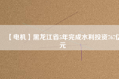 【電機】黑龍江省5年完成水利投資767億元 - TECO東元電機 | 變頻器·伺服電機·減速機·電機解決方案