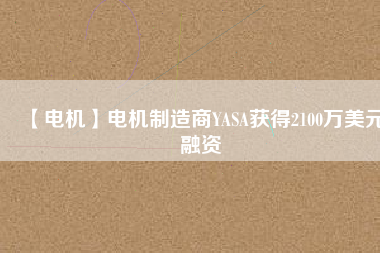 【電機】電機制造商YASA獲得2100萬美元融資 - TECO東元電機 | 變頻器·伺服電機·減速機·電機解決方案