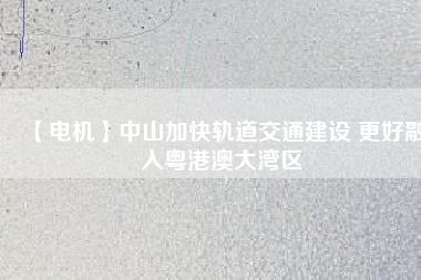 【電機(jī)】中山加快軌道交通建設(shè) 更好融入粵港澳大灣區(qū) - TECO東元電機(jī) | 變頻器·伺服電機(jī)·減速機(jī)·電機(jī)解決方案