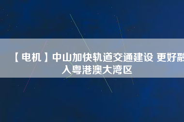 【電機(jī)】中山加快軌道交通建設(shè) 更好融入粵港澳大灣區(qū) - TECO東元電機(jī) | 變頻器·伺服電機(jī)·減速機(jī)·電機(jī)解決方案