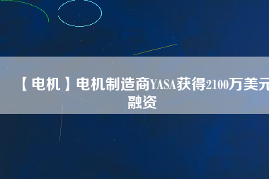 【電機】電機制造商YASA獲得2100萬美元融資 - TECO東元電機 | 變頻器·伺服電機·減速機·電機解決方案