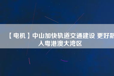 【電機(jī)】中山加快軌道交通建設(shè) 更好融入粵港澳大灣區(qū) - TECO東元電機(jī) | 變頻器·伺服電機(jī)·減速機(jī)·電機(jī)解決方案
