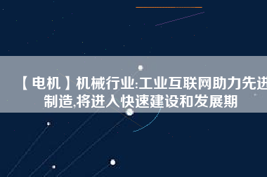 【電機】機械行業:工業互聯網助力先進制造,將進入快速建設和發展期 - TECO東元電機 | 變頻器·伺服電機·減速機·電機解決方案