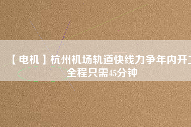 【電機】杭州機場軌道快線力爭年內開工 全程只需45分鐘 - TECO東元電機 | 變頻器·伺服電機·減速機·電機解決方案