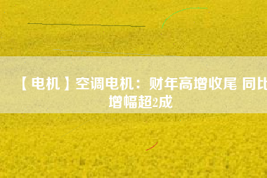 【電機】空調(diào)電機：財年高增收尾 同比增幅超2成 - TECO東元電機 | 變頻器·伺服電機·減速機·電機解決方案