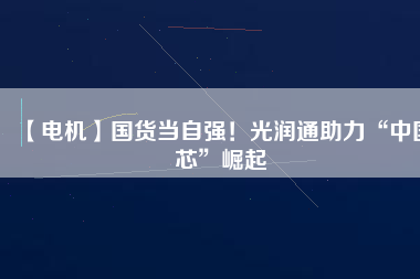 【電機】國貨當(dāng)自強！光潤通助力“中國芯”崛起 - TECO東元電機 | 變頻器·伺服電機·減速機·電機解決方案