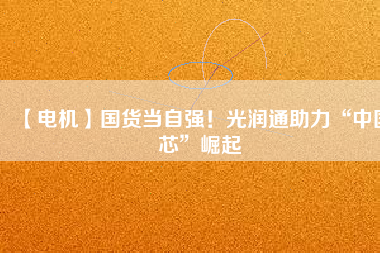 【電機】國貨當(dāng)自強！光潤通助力“中國芯”崛起 - TECO東元電機 | 變頻器·伺服電機·減速機·電機解決方案