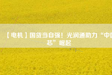 【電機】國貨當(dāng)自強！光潤通助力“中國芯”崛起 - TECO東元電機 | 變頻器·伺服電機·減速機·電機解決方案