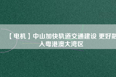 【電機(jī)】中山加快軌道交通建設(shè) 更好融入粵港澳大灣區(qū) - TECO東元電機(jī) | 變頻器·伺服電機(jī)·減速機(jī)·電機(jī)解決方案