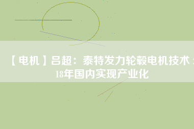 【電機】呂超:泰特發力輪轂電機技術 2018年國內實現產業化 - TECO東元電機 | 變頻器·伺服電機·減速機·電機解決方案