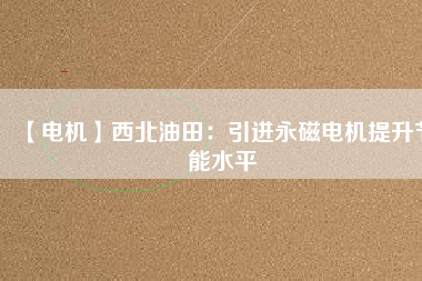 【電機】西北油田：引進永磁電機提升節能水平 - TECO東元電機 | 變頻器·伺服電機·減速機·電機解決方案