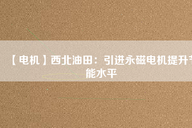 【電機】西北油田：引進永磁電機提升節能水平 - TECO東元電機 | 變頻器·伺服電機·減速機·電機解決方案
