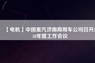 【電機】中國重汽濟南商用車公司召開2018年度工作會議 - TECO東元電機 | 變頻器·伺服電機·減速機·電機解決方案