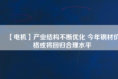 【電機】產業結構不斷優化 今年鋼材價格或將回歸合理水平 - TECO東元電機 | 變頻器·伺服電機·減速機·電機解決方案
