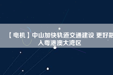 【電機(jī)】中山加快軌道交通建設(shè) 更好融入粵港澳大灣區(qū) - TECO東元電機(jī) | 變頻器·伺服電機(jī)·減速機(jī)·電機(jī)解決方案