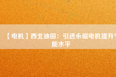 【電機】西北油田：引進永磁電機提升節能水平 - TECO東元電機 | 變頻器·伺服電機·減速機·電機解決方案