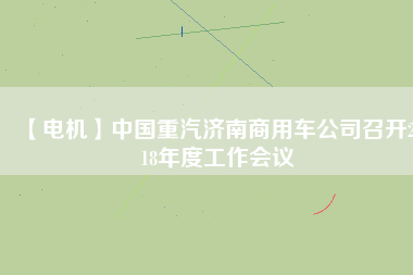 【電機】中國重汽濟南商用車公司召開2018年度工作會議 - TECO東元電機 | 變頻器·伺服電機·減速機·電機解決方案
