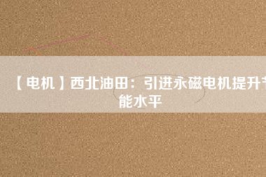 【電機】西北油田：引進永磁電機提升節能水平 - TECO東元電機 | 變頻器·伺服電機·減速機·電機解決方案