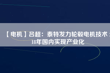【電機】呂超:泰特發力輪轂電機技術 2018年國內實現產業化 - TECO東元電機 | 變頻器·伺服電機·減速機·電機解決方案