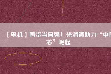 【電機】國貨當(dāng)自強！光潤通助力“中國芯”崛起 - TECO東元電機 | 變頻器·伺服電機·減速機·電機解決方案