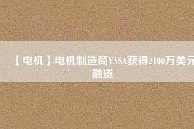 【電機】電機制造商YASA獲得2100萬美元融資 - TECO東元電機 | 變頻器·伺服電機·減速機·電機解決方案