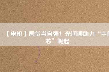 【電機】國貨當(dāng)自強！光潤通助力“中國芯”崛起 - TECO東元電機 | 變頻器·伺服電機·減速機·電機解決方案