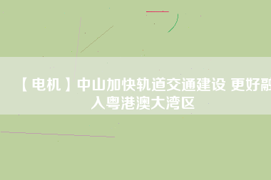 【電機(jī)】中山加快軌道交通建設(shè) 更好融入粵港澳大灣區(qū) - TECO東元電機(jī) | 變頻器·伺服電機(jī)·減速機(jī)·電機(jī)解決方案