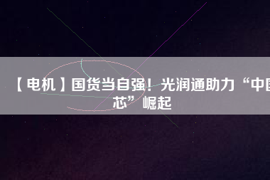【電機】國貨當(dāng)自強！光潤通助力“中國芯”崛起 - TECO東元電機 | 變頻器·伺服電機·減速機·電機解決方案