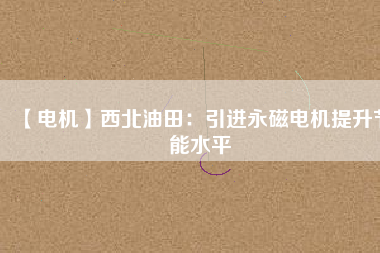 【電機】西北油田：引進永磁電機提升節能水平 - TECO東元電機 | 變頻器·伺服電機·減速機·電機解決方案