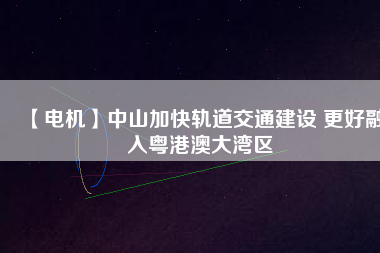 【電機(jī)】中山加快軌道交通建設(shè) 更好融入粵港澳大灣區(qū) - TECO東元電機(jī) | 變頻器·伺服電機(jī)·減速機(jī)·電機(jī)解決方案