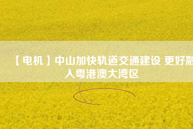 【電機(jī)】中山加快軌道交通建設(shè) 更好融入粵港澳大灣區(qū) - TECO東元電機(jī) | 變頻器·伺服電機(jī)·減速機(jī)·電機(jī)解決方案