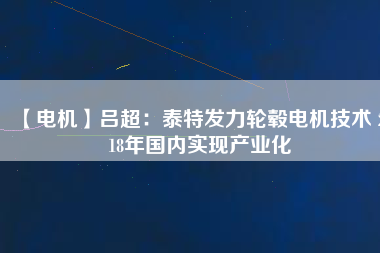 【電機】呂超:泰特發力輪轂電機技術 2018年國內實現產業化 - TECO東元電機 | 變頻器·伺服電機·減速機·電機解決方案