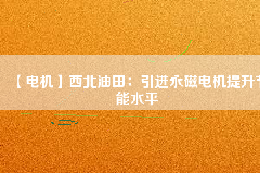 【電機】西北油田：引進永磁電機提升節能水平 - TECO東元電機 | 變頻器·伺服電機·減速機·電機解決方案