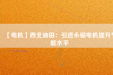【電機】西北油田：引進永磁電機提升節能水平 - TECO東元電機 | 變頻器·伺服電機·減速機·電機解決方案
