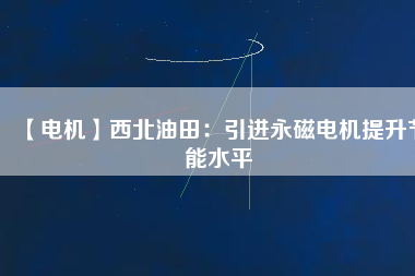【電機】西北油田：引進永磁電機提升節能水平 - TECO東元電機 | 變頻器·伺服電機·減速機·電機解決方案