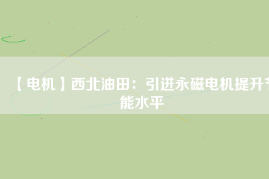 【電機】西北油田：引進永磁電機提升節能水平 - TECO東元電機 | 變頻器·伺服電機·減速機·電機解決方案