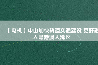 【電機(jī)】中山加快軌道交通建設(shè) 更好融入粵港澳大灣區(qū) - TECO東元電機(jī) | 變頻器·伺服電機(jī)·減速機(jī)·電機(jī)解決方案