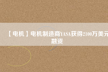 【電機】電機制造商YASA獲得2100萬美元融資 - TECO東元電機 | 變頻器·伺服電機·減速機·電機解決方案