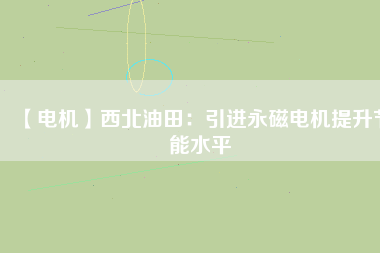 【電機】西北油田：引進永磁電機提升節能水平 - TECO東元電機 | 變頻器·伺服電機·減速機·電機解決方案