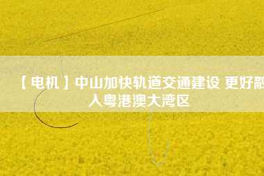 【電機(jī)】中山加快軌道交通建設(shè) 更好融入粵港澳大灣區(qū) - TECO東元電機(jī) | 變頻器·伺服電機(jī)·減速機(jī)·電機(jī)解決方案